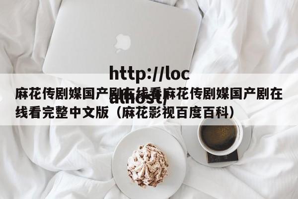 麻花传剧媒国产剧在线看麻花传剧媒国产剧在线看完整中文版（麻花影视百度百科）