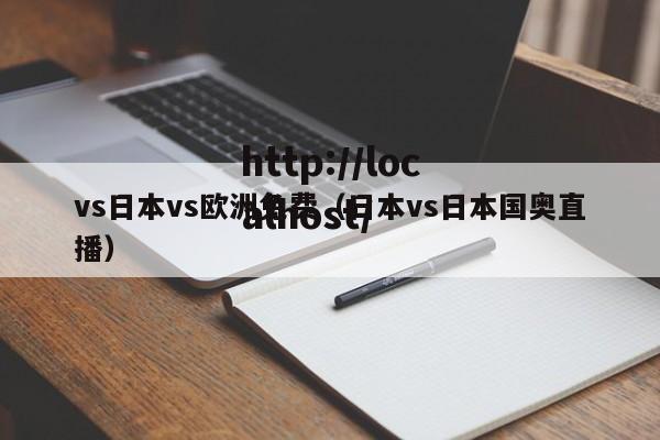 vs日本vs欧洲免费（日本vs日本国奥直播）