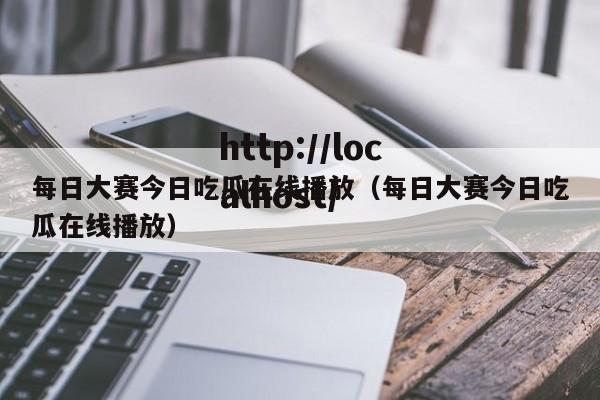 每日大赛今日吃瓜在线播放（每日大赛今日吃瓜在线播放）